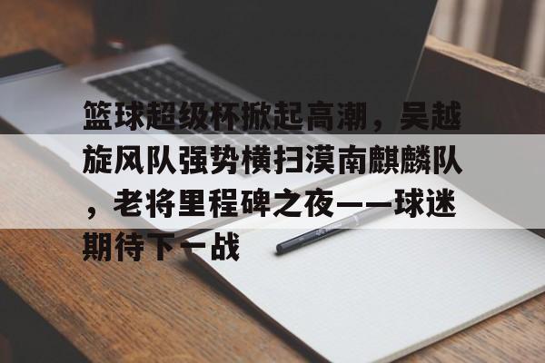 开云体育移动端-关于篮球超级杯掀起高潮，吴越旋风队强势横扫漠南麒麟队，老将里程碑之夜——球迷期待下一战的信息
