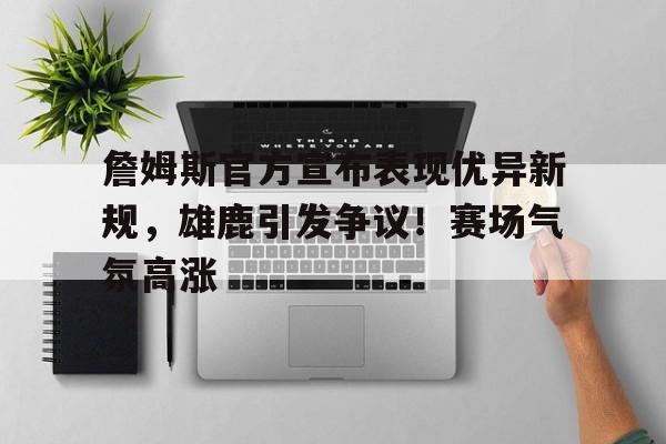 开云-关于詹姆斯官方宣布表现优异新规，雄鹿引发争议！赛场气氛高涨的信息