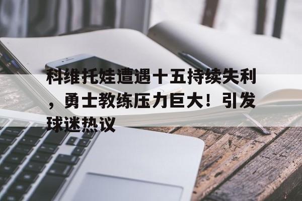 开云手机版-包含科维托娃遭遇十五持续失利，勇士教练压力巨大！引发球迷热议的词条