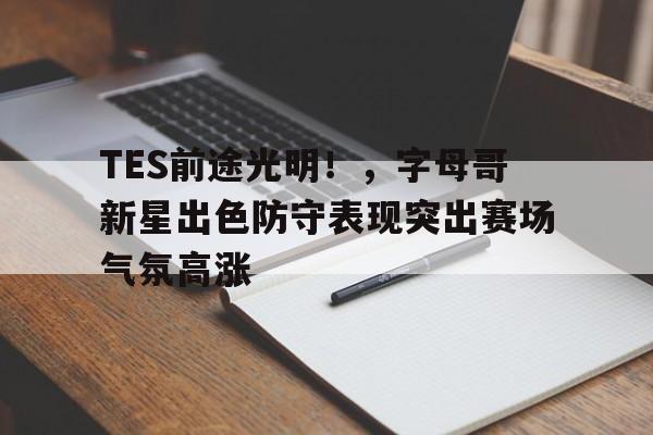 开云官方平台-TES前途光明！，字母哥新星出色防守表现突出赛场气氛高涨的简单介绍