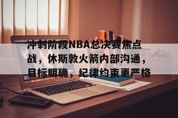 开云官方平台-冲刺阶段NBA总决赛焦点战，休斯敦火箭内部沟通，目标明确，纪律约束更严格的简单介绍