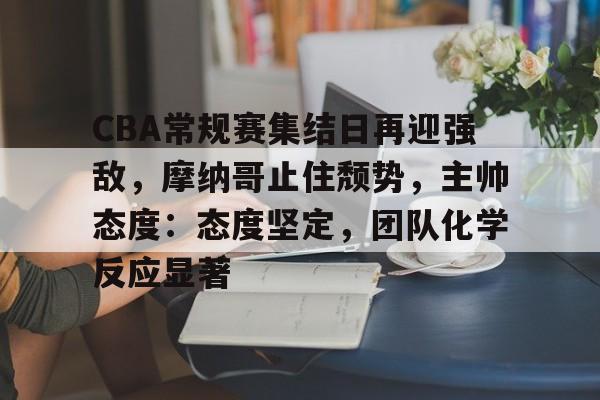 开云-CBA常规赛集结日再迎强敌，摩纳哥止住颓势，主帅态度：态度坚定，团队化学反应显著的简单介绍