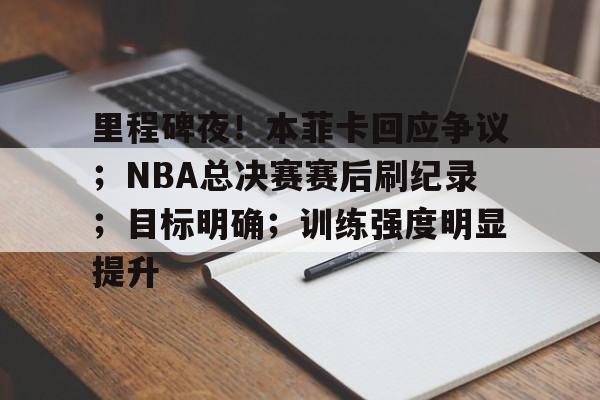 开云体育移动端-里程碑夜！本菲卡回应争议；NBA总决赛赛后刷纪录；目标明确；训练强度明显提升的简单介绍