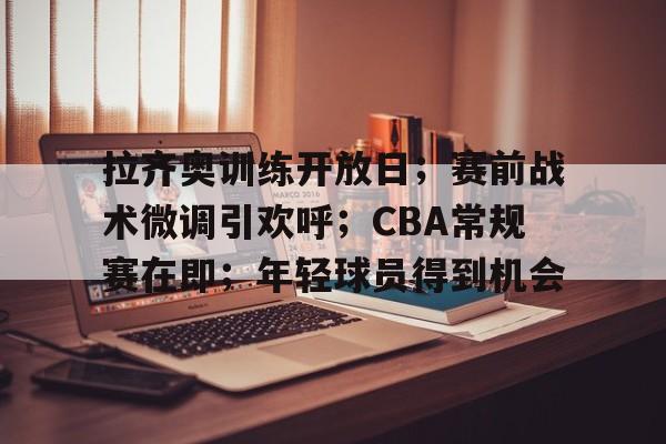 开云体育移动端-拉齐奥训练开放日；赛前战术微调引欢呼；CBA常规赛在即；年轻球员得到机会的简单介绍