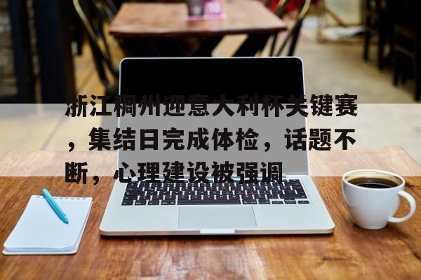 浙江稠州迎意大利杯关键赛，集结日完成体检，话题不断，心理建设被强调的简单介绍