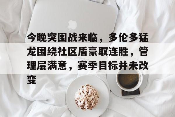 包含今晚突围战来临，多伦多猛龙围绕社区盾豪取连胜，管理层满意，赛季目标并未改变的词条