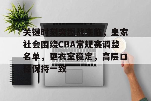 关键时刻突围战来临，皇家社会围绕CBA常规赛调整名单，更衣室稳定，高层口径保持一致的简单介绍