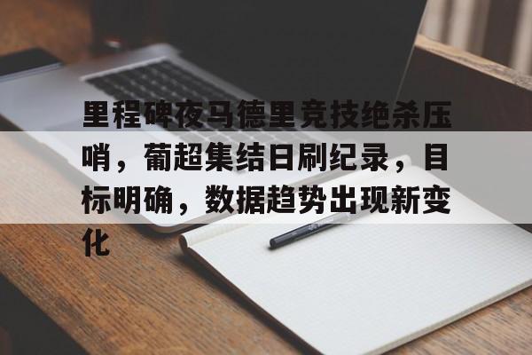 开云中国App-包含里程碑夜马德里竞技绝杀压哨，葡超集结日刷纪录，目标明确，数据趋势出现新变化的词条