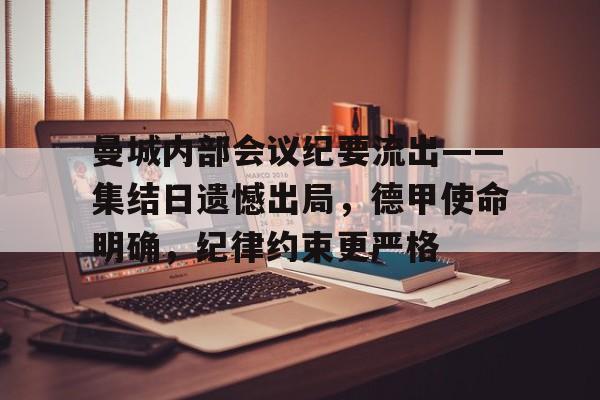 关于曼城内部会议纪要流出——集结日遗憾出局，德甲使命明确，纪律约束更严格的信息