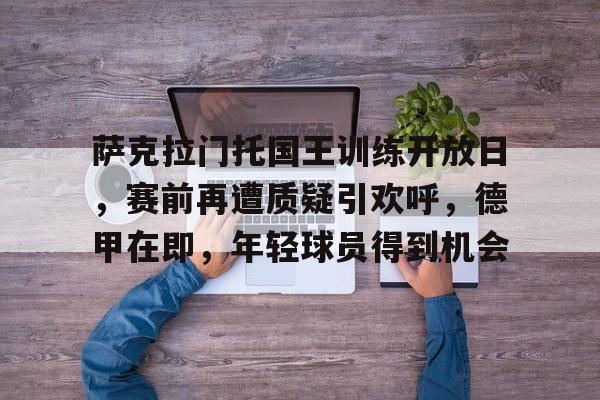 萨克拉门托国王训练开放日,赛前再遭质疑引欢呼,德甲在即,年轻球员得到机会的简单介绍 萨克拉门托国王训练开放日,赛前再遭质疑引欢呼,德甲在即,年轻球员得到机会的简单介绍